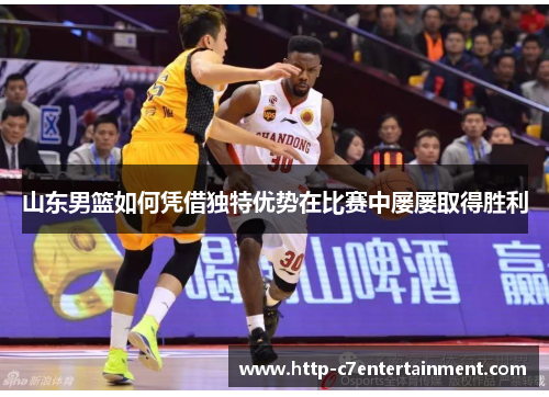 山东男篮如何凭借独特优势在比赛中屡屡取得胜利 山东男篮如何凭借独特优势在比赛中屡屡取得胜利