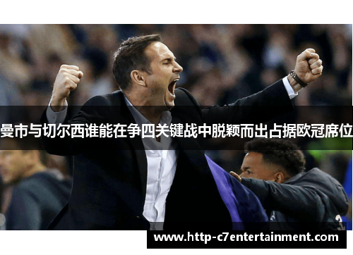 曼市与切尔西谁能在争四关键战中脱颖而出占据欧冠席位