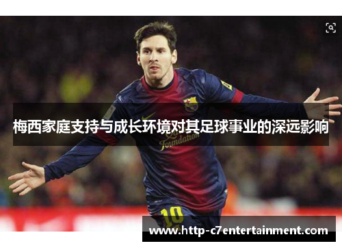 梅西家庭支持与成长环境对其足球事业的深远影响