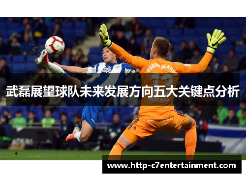 武磊展望球队未来发展方向五大关键点分析