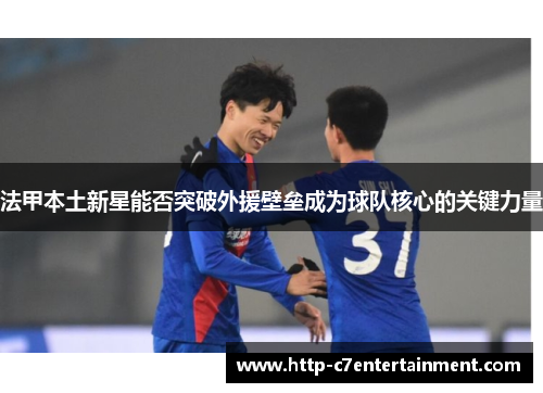 法甲本土新星能否突破外援壁垒成为球队核心的关键力量