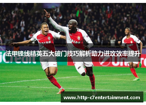 法甲锋线精英五大破门技巧解析助力进攻效率提升