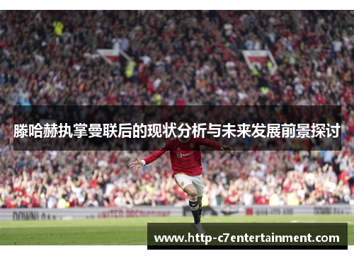 滕哈赫执掌曼联后的现状分析与未来发展前景探讨