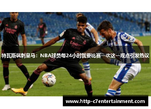特瓦斯讽刺皇马：NBA球员每24小时就要比赛一次这一观点引发热议