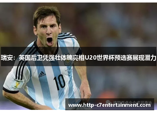 瑞安:英国后卫凭强壮体魄亮相U20世界杯预选赛展现潜力 瑞安:英国后卫凭强壮体魄亮相U20世界杯预选赛展现潜力