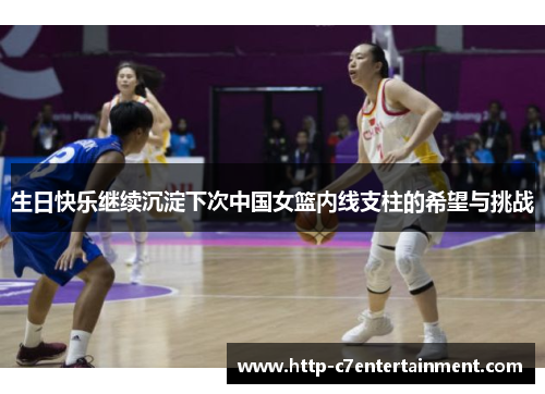 生日快乐继续沉淀下次中国女篮内线支柱的希望与挑战 生日快乐继续沉淀下次中国女篮内线支柱的希望与挑战