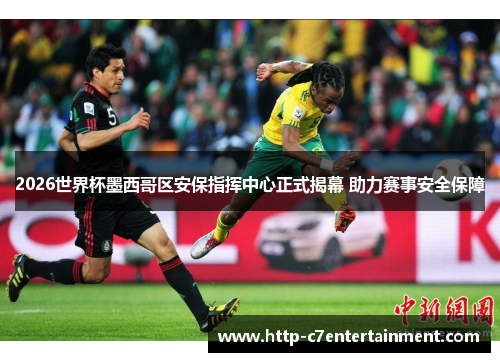 2026世界杯墨西哥区安保指挥中心正式揭幕 助力赛事安全保障 2026世界杯墨西哥区安保指挥中心正式揭幕 助力赛事安全保障