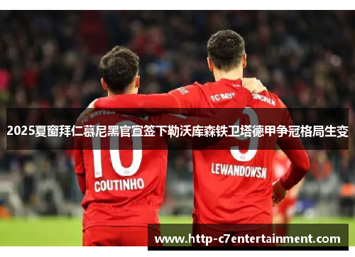 2025夏窗拜仁慕尼黑官宣签下勒沃库森铁卫塔德甲争冠格局生变