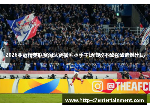 2026亚冠精英联赛淘汰赛横滨水手主场惜败不敌强敌遗憾出局