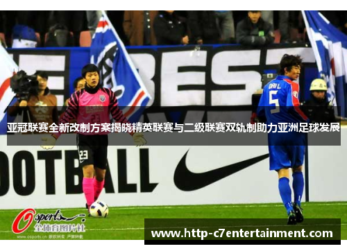 亚冠联赛全新改制方案揭晓精英联赛与二级联赛双轨制助力亚洲足球发展