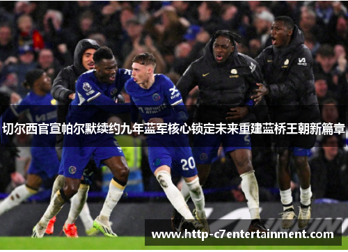 切尔西官宣帕尔默续约九年蓝军核心锁定未来重建蓝桥王朝新篇章 切尔西官宣帕尔默续约九年蓝军核心锁定未来重建蓝桥王朝新篇章