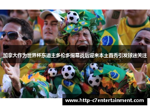 加拿大作为世界杯东道主多伦多揭幕战后迎来本土首秀引发球迷关注 加拿大作为世界杯东道主多伦多揭幕战后迎来本土首秀引发球迷关注
