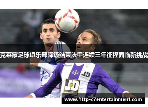 克莱蒙足球俱乐部降级结束法甲连续三年征程面临新挑战 克莱蒙足球俱乐部降级结束法甲连续三年征程面临新挑战