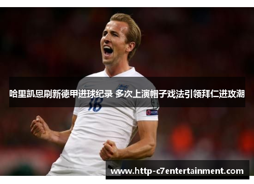 哈里凯恩刷新德甲进球纪录 多次上演帽子戏法引领拜仁进攻潮