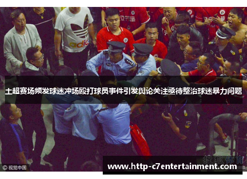 土超赛场频发球迷冲场殴打球员事件引发舆论关注亟待整治球迷暴力问题 土超赛场频发球迷冲场殴打球员事件引发舆论关注亟待整治球迷暴力问题