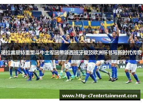 德拉富恩特重塑斗牛士军团带领西班牙登顶欧洲杯书写新时代传奇