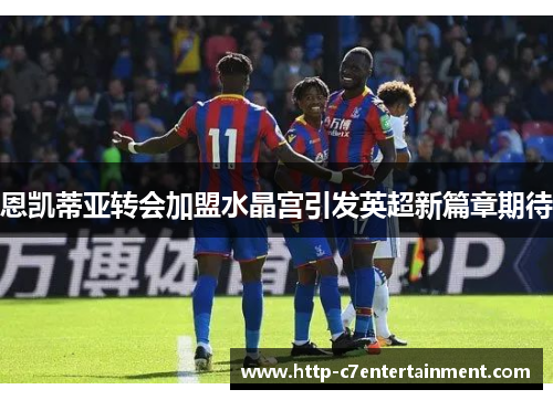 恩凯蒂亚转会加盟水晶宫引发英超新篇章期待