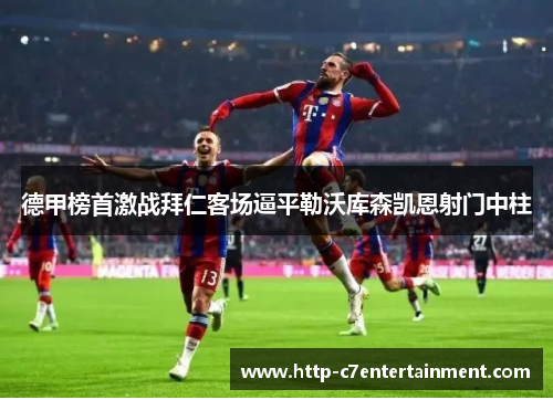 德甲榜首激战拜仁客场逼平勒沃库森凯恩射门中柱