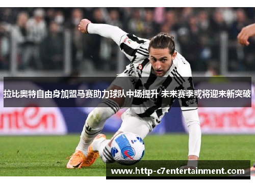 拉比奥特自由身加盟马赛助力球队中场提升 未来赛季或将迎来新突破