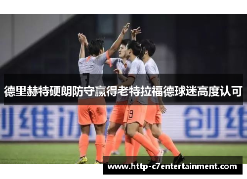 德里赫特硬朗防守赢得老特拉福德球迷高度认可