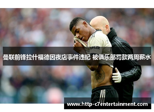 曼联前锋拉什福德因夜店事件违纪 被俱乐部罚款两周薪水