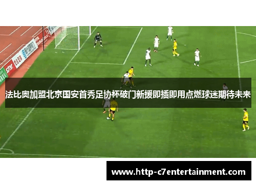 法比奥加盟北京国安首秀足协杯破门新援即插即用点燃球迷期待未来