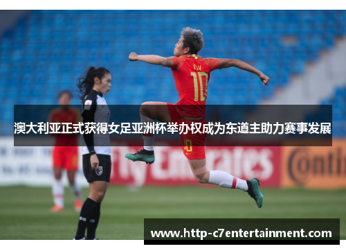 澳大利亚正式获得女足亚洲杯举办权成为东道主助力赛事发展