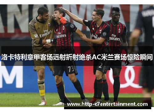 洛卡特利意甲客场远射折射绝杀AC米兰赛场惊险瞬间