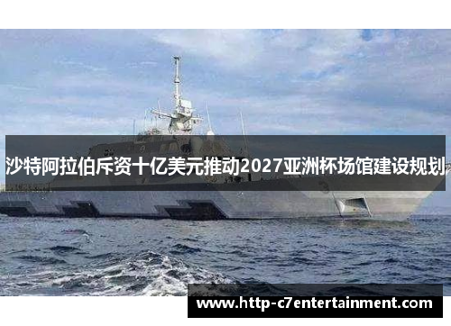 沙特阿拉伯斥资十亿美元推动2027亚洲杯场馆建设规划