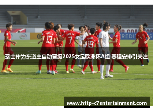 瑞士作为东道主自动晋级2025女足欧洲杯A组 赛程安排引关注