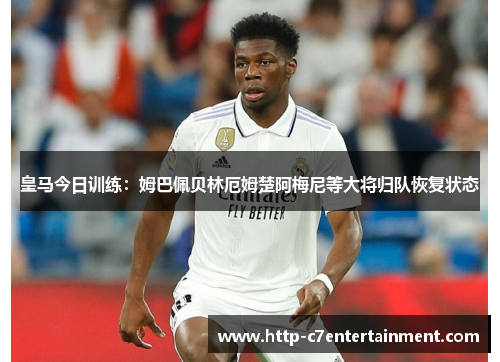 皇马今日训练：姆巴佩贝林厄姆楚阿梅尼等大将归队恢复状态