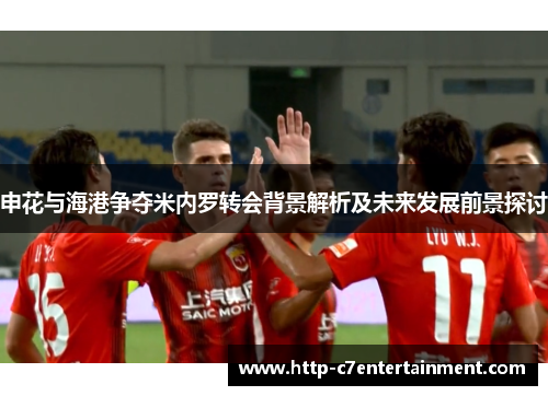 申花与海港争夺米内罗转会背景解析及未来发展前景探讨