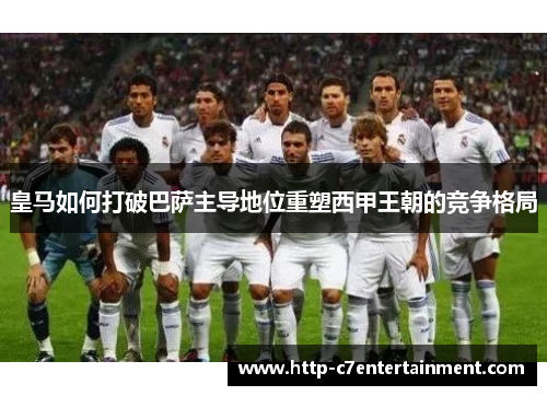 皇马如何打破巴萨主导地位重塑西甲王朝的竞争格局