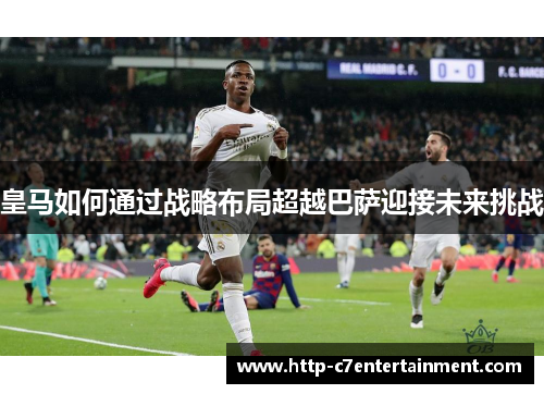 皇马如何通过战略布局超越巴萨迎接未来挑战
