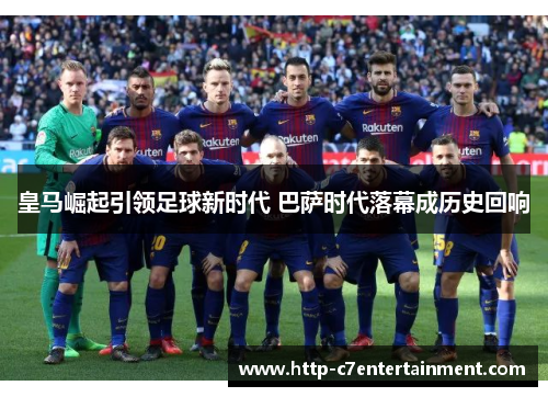 皇马崛起引领足球新时代 巴萨时代落幕成历史回响
