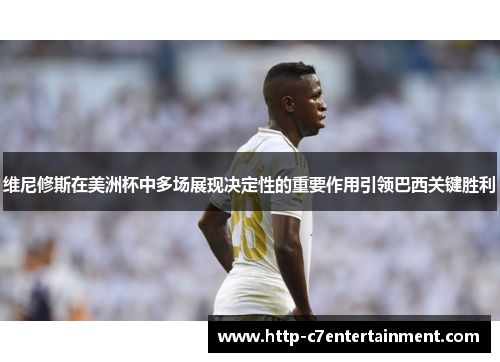维尼修斯在美洲杯中多场展现决定性的重要作用引领巴西关键胜利