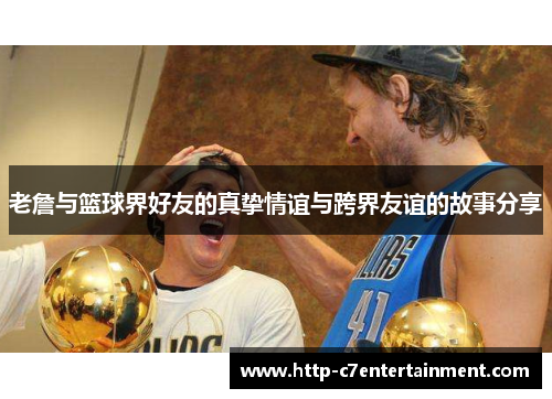 老詹与篮球界好友的真挚情谊与跨界友谊的故事分享