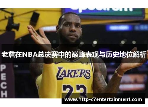 老詹在NBA总决赛中的巅峰表现与历史地位解析 老詹在NBA总决赛中的巅峰表现与历史地位解析