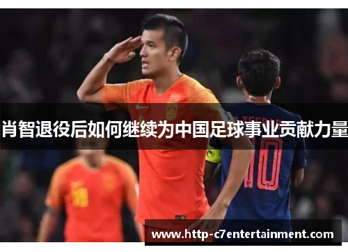肖智退役后如何继续为中国足球事业贡献力量