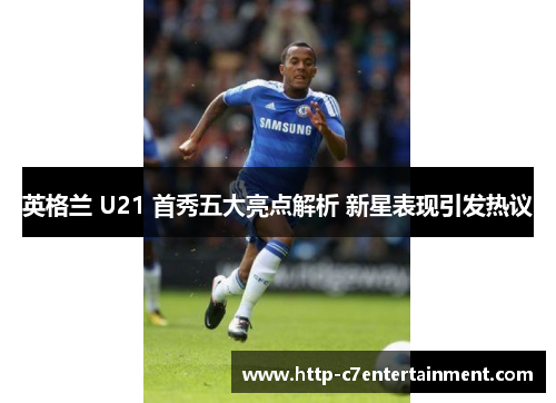 英格兰 U21 首秀五大亮点解析 新星表现引发热议 英格兰 U21 首秀五大亮点解析 新星表现引发热议