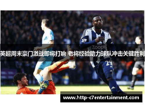 英超周末豪门激战即将打响 老将经验助力球队冲击关键胜利 英超周末豪门激战即将打响 老将经验助力球队冲击关键胜利