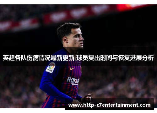 英超各队伤病情况最新更新 球员复出时间与恢复进展分析