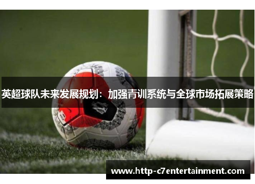 英超球队未来发展规划：加强青训系统与全球市场拓展策略