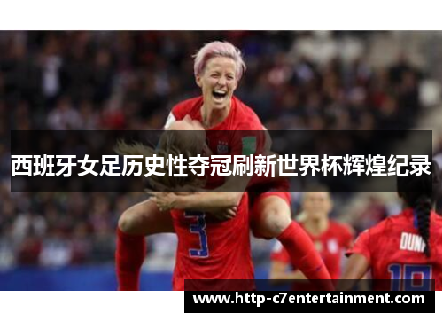 西班牙女足历史性夺冠刷新世界杯辉煌纪录