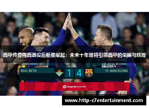 西甲传奇梅西退役后新星崛起:未来十年谁将引领西甲的荣耀与辉煌 西甲传奇梅西退役后新星崛起:未来十年谁将引领西甲的荣耀与辉煌