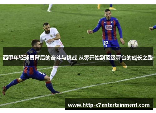西甲年轻球员背后的奋斗与挑战 从零开始到顶级舞台的成长之路 西甲年轻球员背后的奋斗与挑战 从零开始到顶级舞台的成长之路