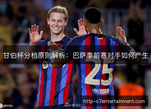 甘伯杯分档原则解析：巴萨季前赛对手如何产生